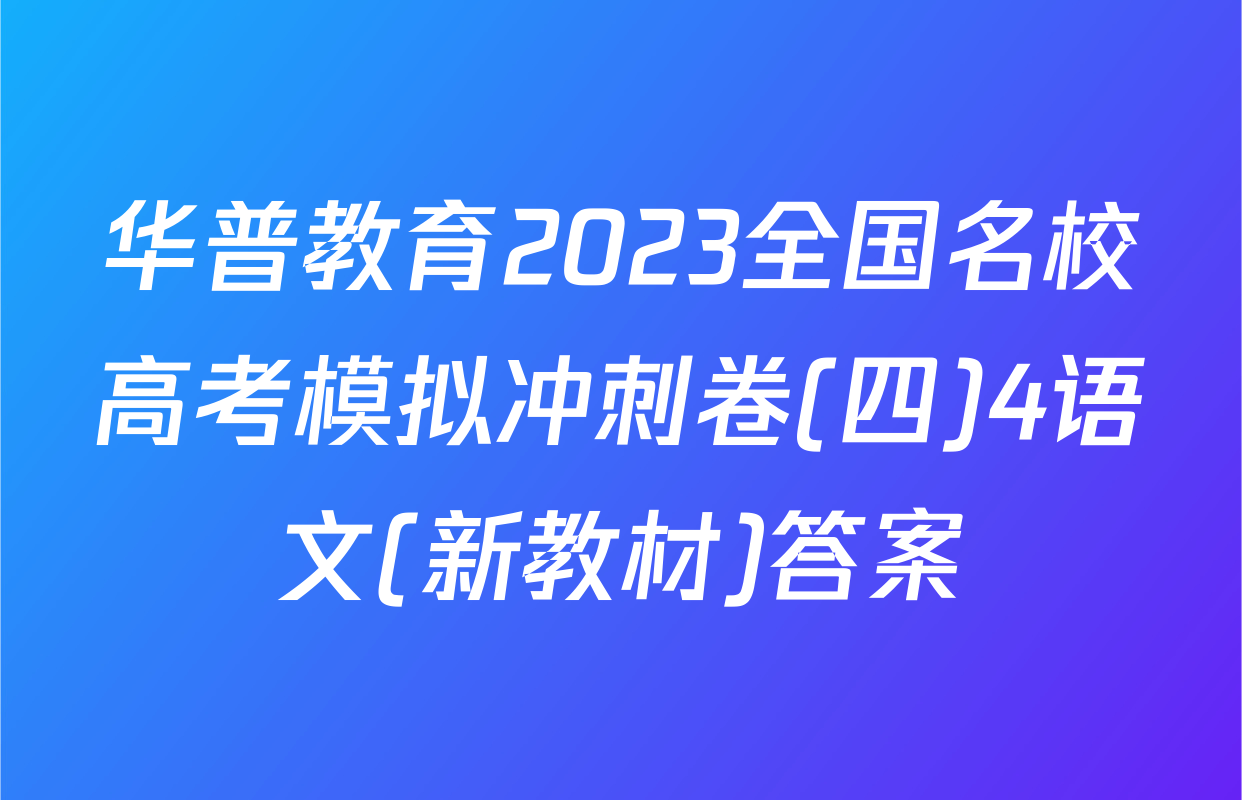 华普教育2023全国名校高考模拟冲刺卷(四)4语文(新教材)答案