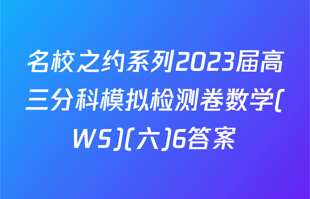名校之约系列2023届高三分科模拟检测卷数学(WS)(六)6答案