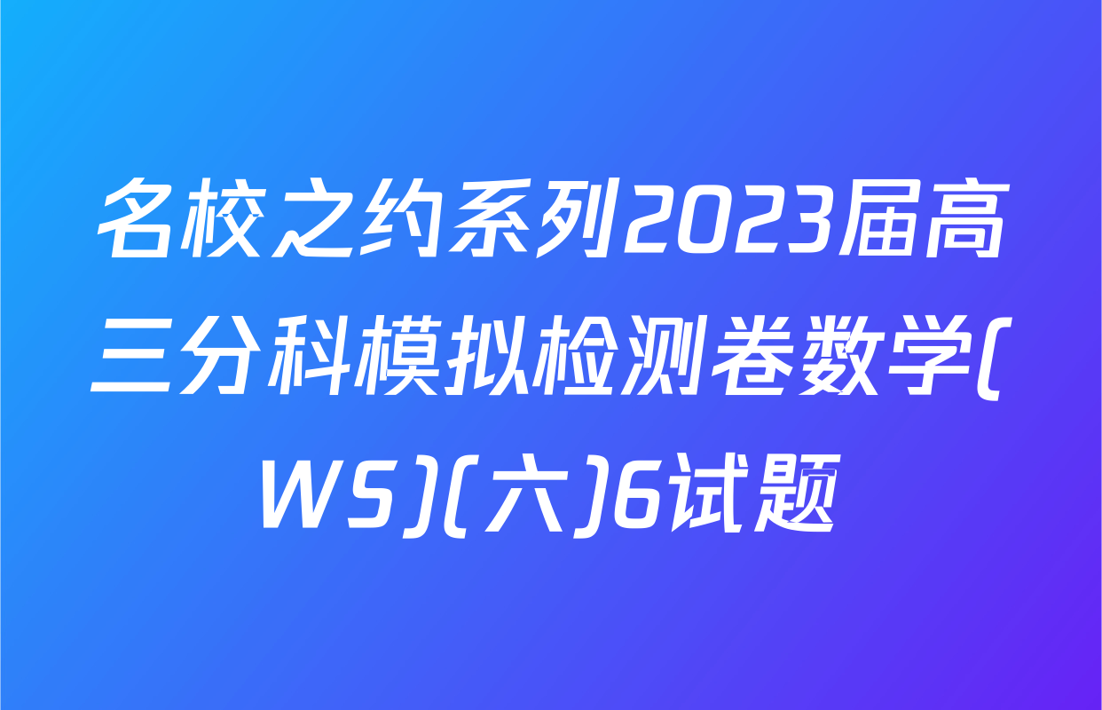 名校之约系列2023届高三分科模拟检测卷数学(WS)(六)6试题