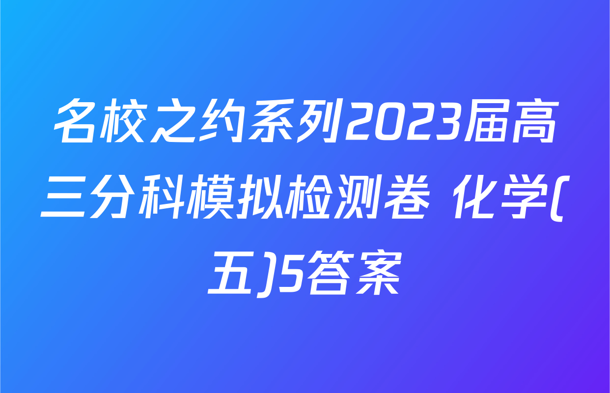 名校之约系列2023届高三分科模拟检测卷 化学(五)5答案