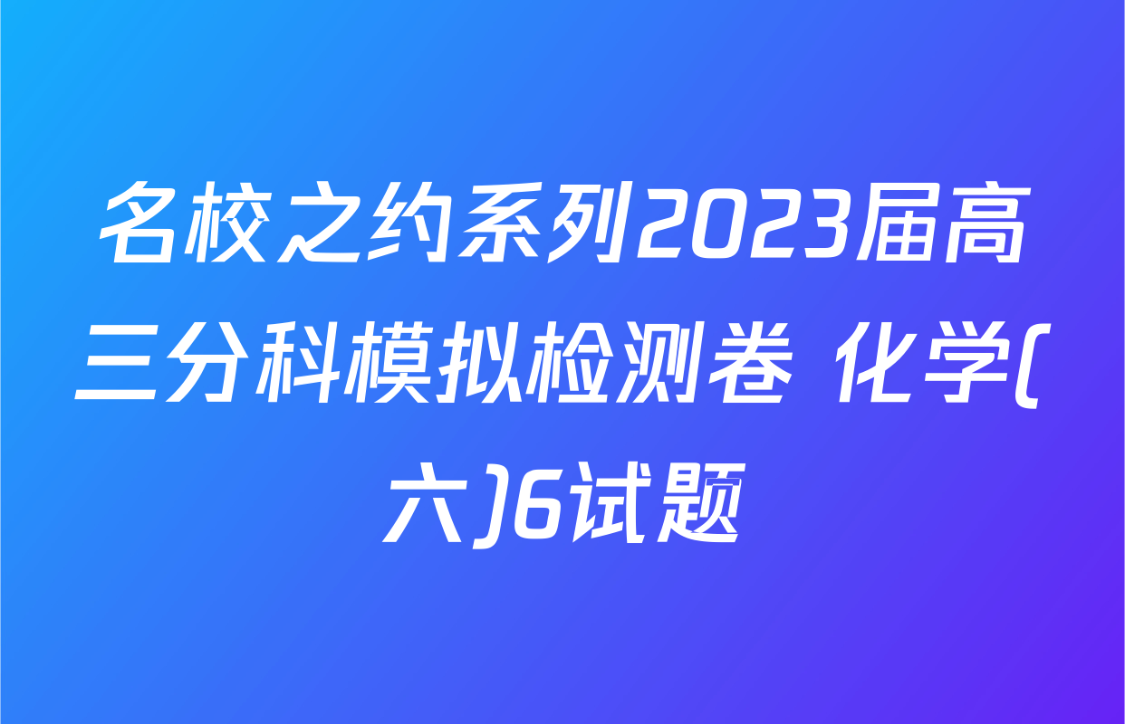 名校之约系列2023届高三分科模拟检测卷 化学(六)6试题