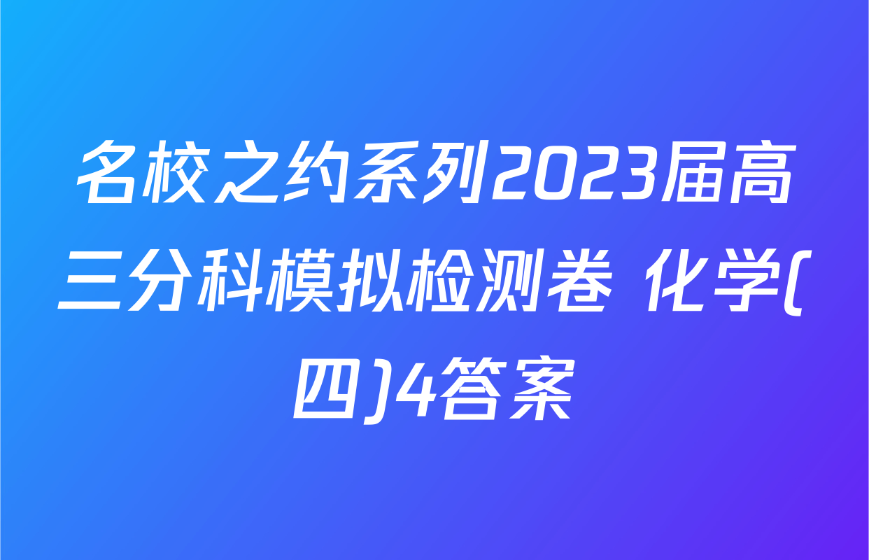 名校之约系列2023届高三分科模拟检测卷 化学(四)4答案