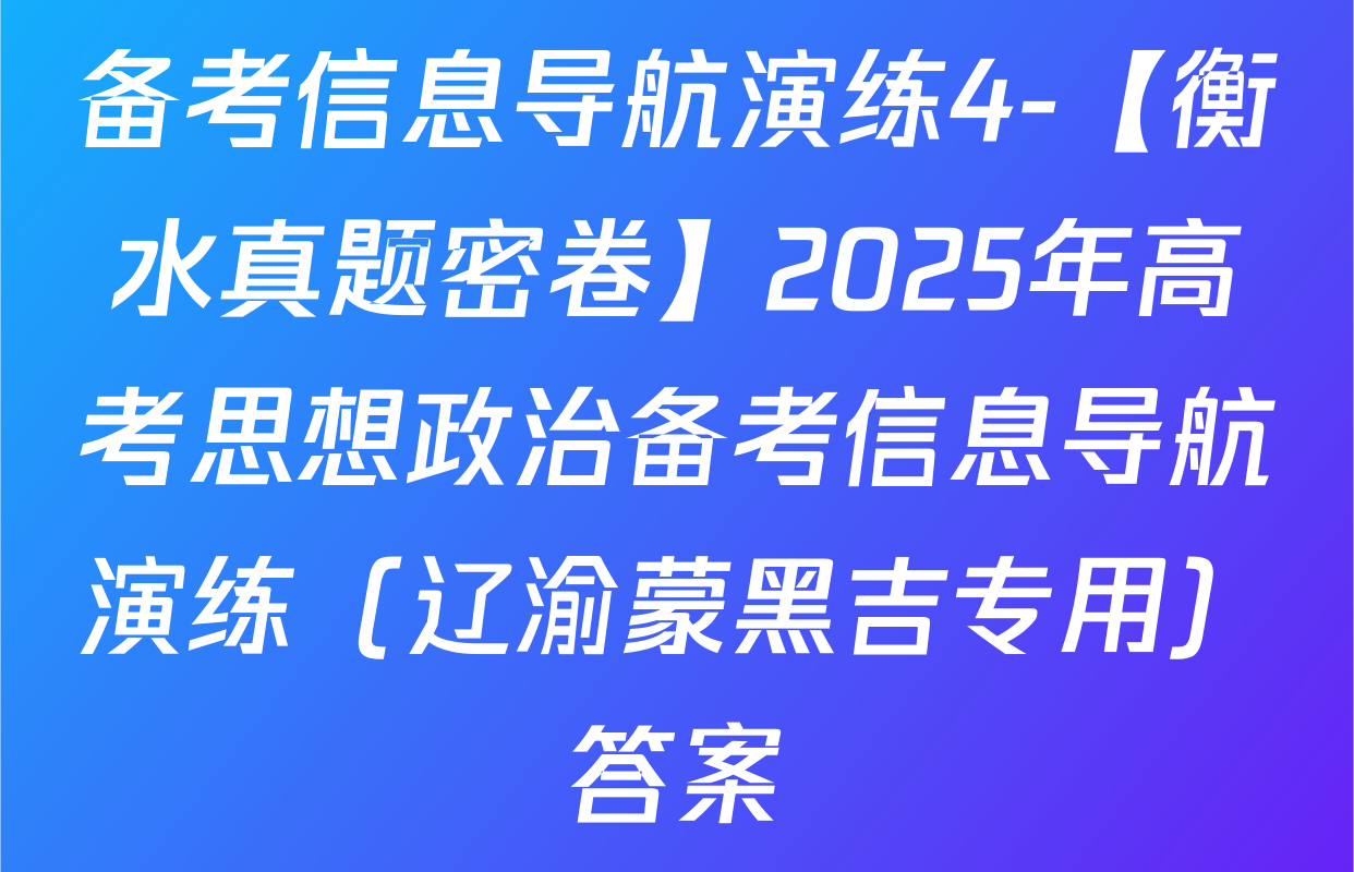 备考信息导航演练4-【衡水真题密卷】2025年高考思想政治备考信息导航演练（辽渝蒙黑吉专用）答案