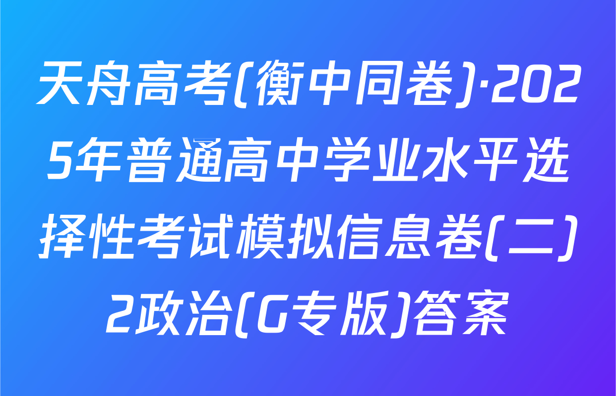 天舟高考(衡中同卷)·2025年普通高中学业水平选择性考试模拟信息卷(二)2政治(G专版)答案