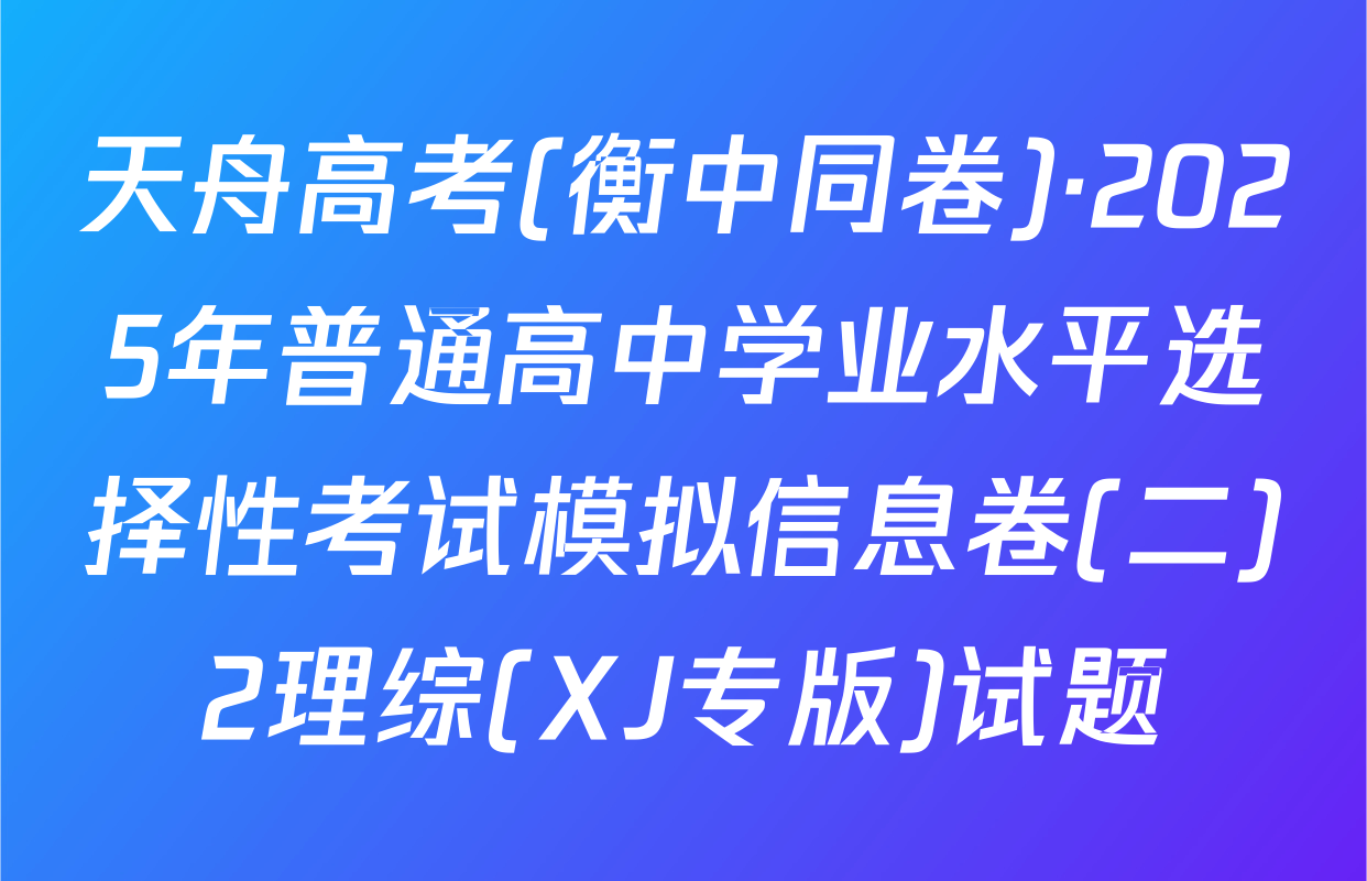 天舟高考(衡中同卷)·2025年普通高中学业水平选择性考试模拟信息卷(二)2理综(XJ专版)试题