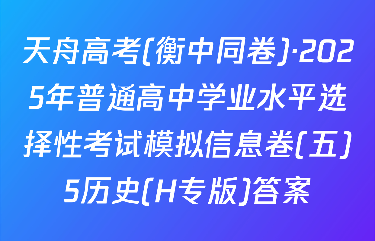 天舟高考(衡中同卷)·2025年普通高中学业水平选择性考试模拟信息卷(五)5历史(H专版)答案