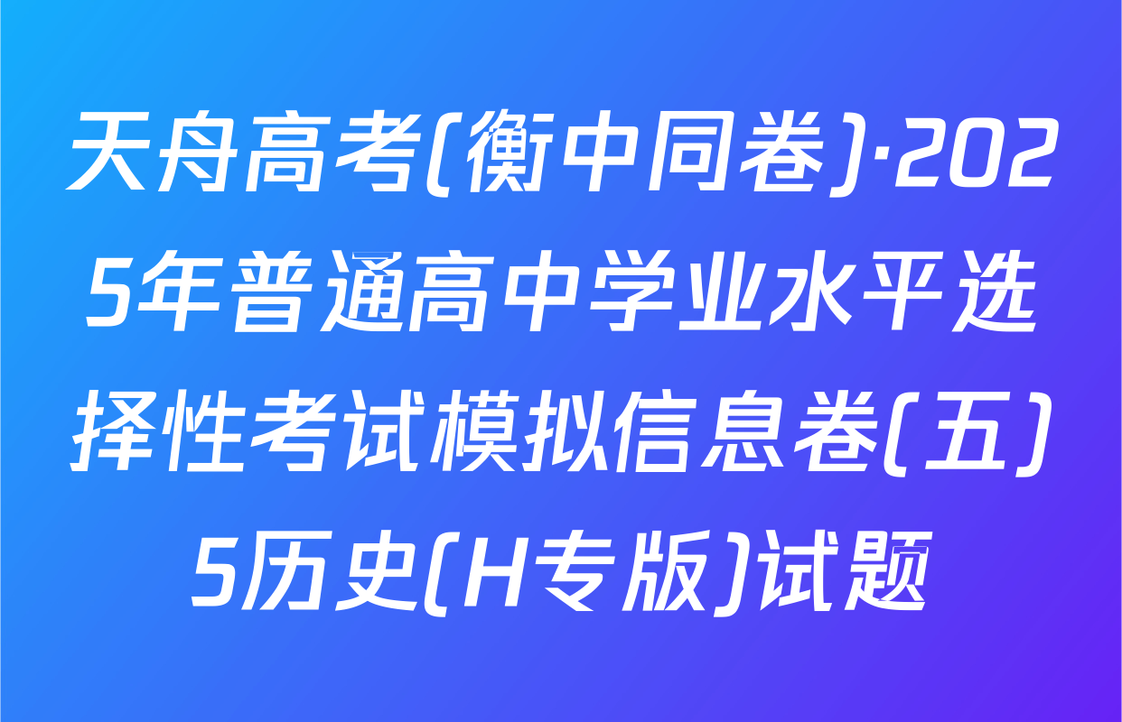 天舟高考(衡中同卷)·2025年普通高中学业水平选择性考试模拟信息卷(五)5历史(H专版)试题
