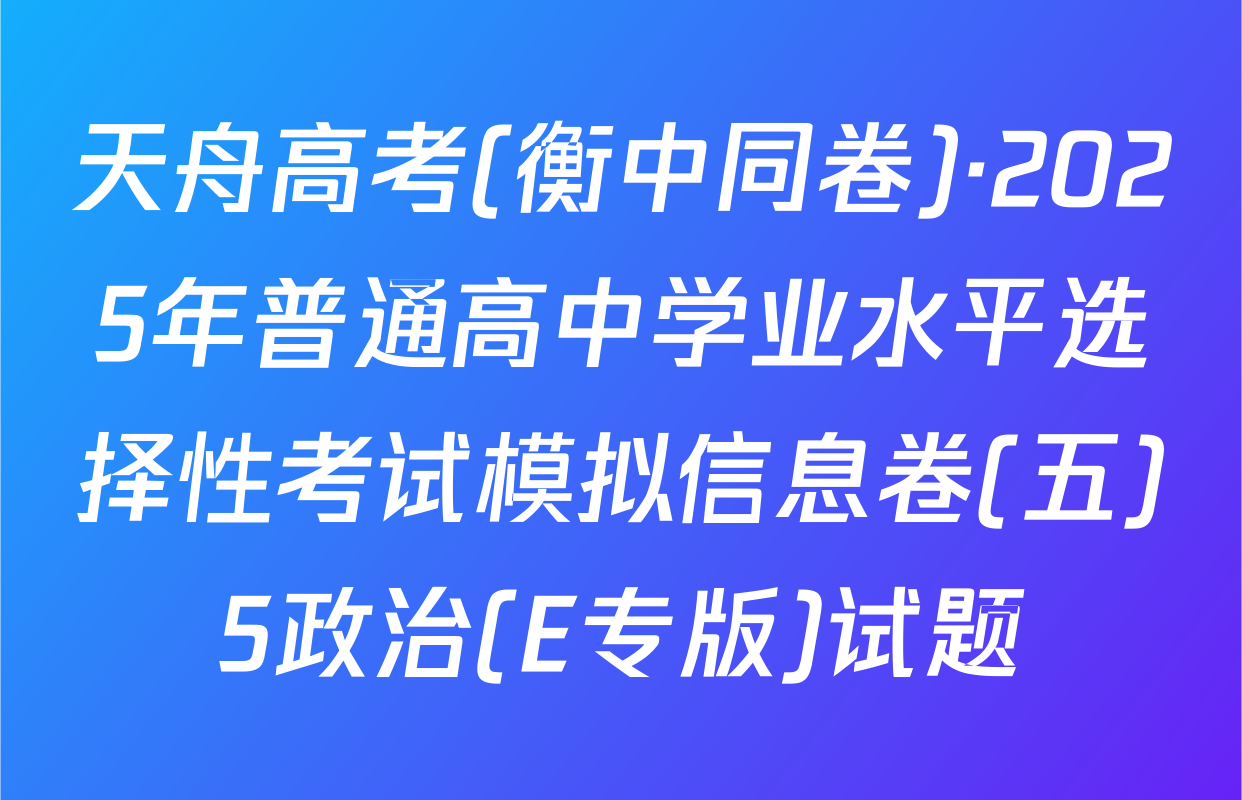 天舟高考(衡中同卷)·2025年普通高中学业水平选择性考试模拟信息卷(五)5政治(E专版)试题