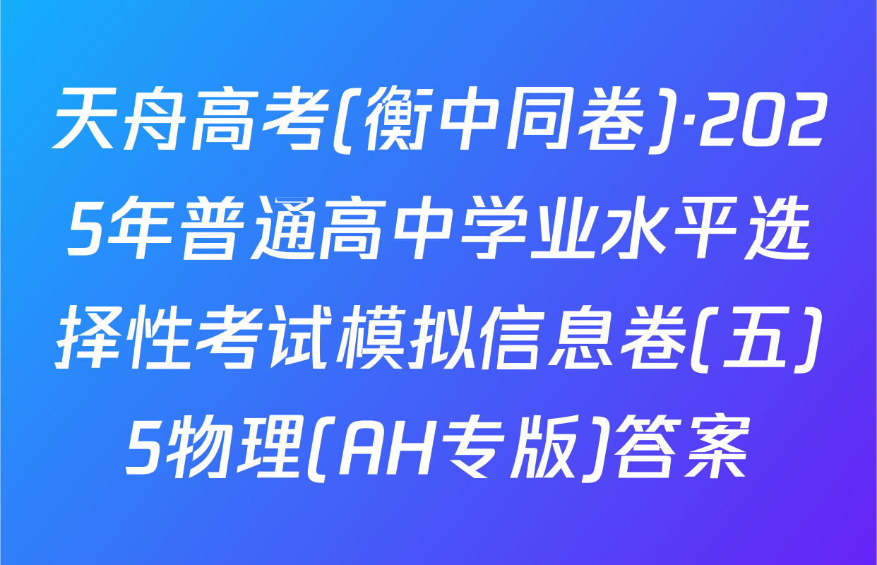 天舟高考(衡中同卷)·2025年普通高中学业水平选择性考试模拟信息卷(五)5物理(AH专版)答案