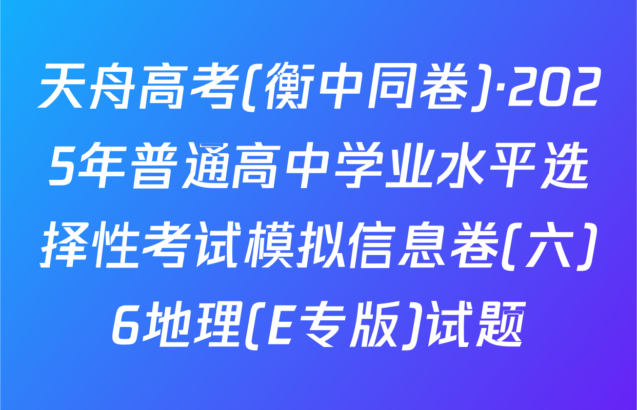 天舟高考(衡中同卷)·2025年普通高中学业水平选择性考试模拟信息卷(六)6地理(E专版)试题