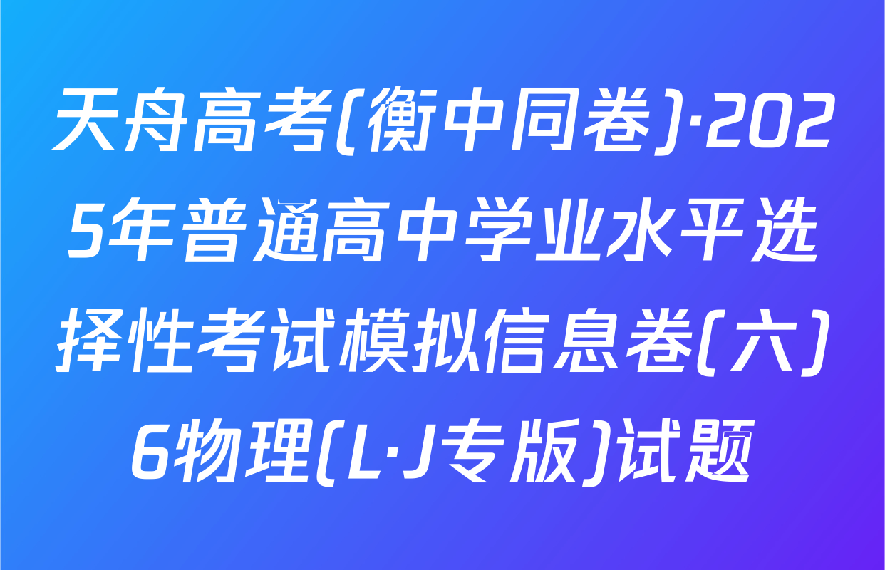 天舟高考(衡中同卷)·2025年普通高中学业水平选择性考试模拟信息卷(六)6物理(L·J专版)试题