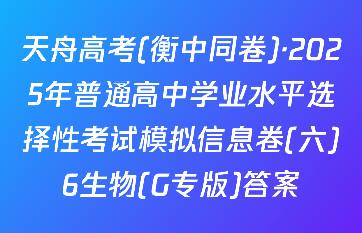 天舟高考(衡中同卷)·2025年普通高中学业水平选择性考试模拟信息卷(六)6生物(G专版)答案