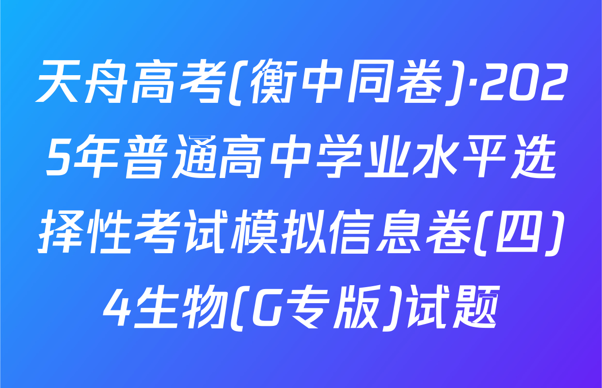 天舟高考(衡中同卷)·2025年普通高中学业水平选择性考试模拟信息卷(四)4生物(G专版)试题