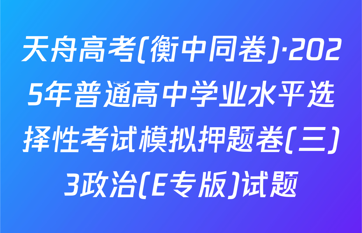 天舟高考(衡中同卷)·2025年普通高中学业水平选择性考试模拟押题卷(三)3政治(E专版)试题