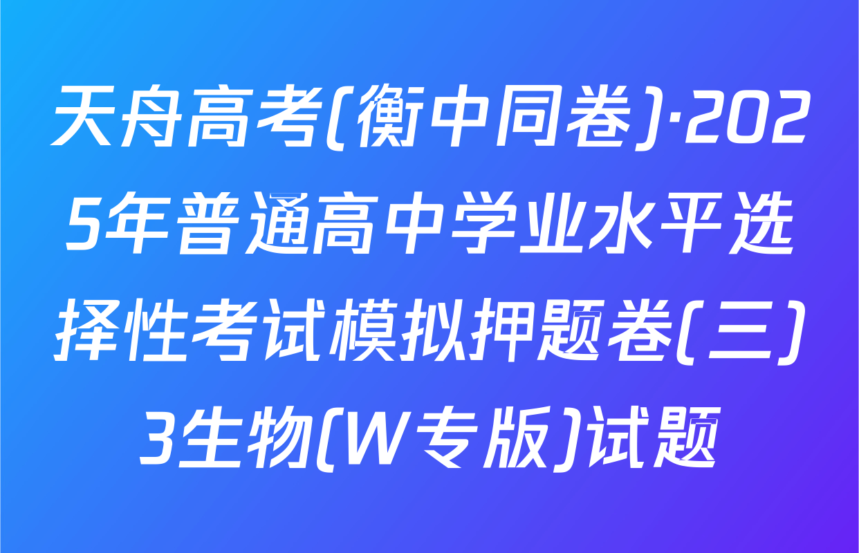 天舟高考(衡中同卷)·2025年普通高中学业水平选择性考试模拟押题卷(三)3生物(W专版)试题