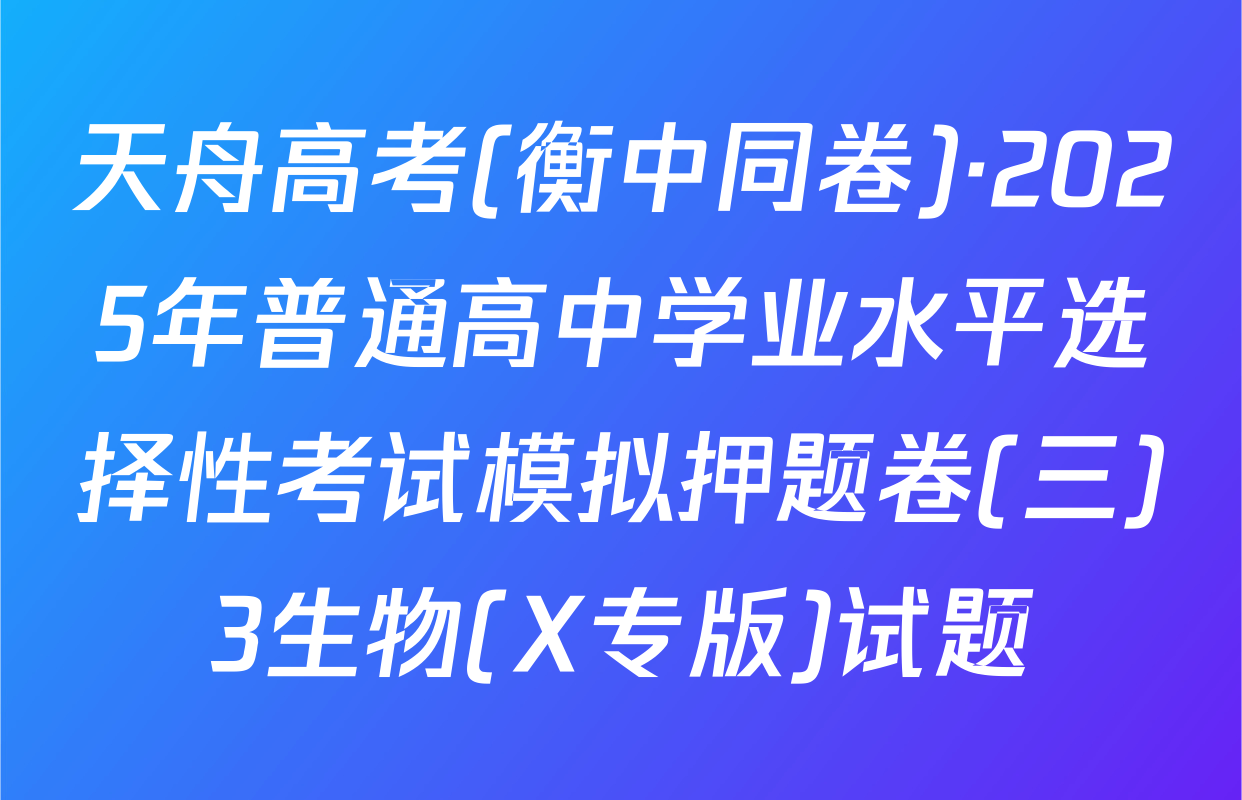天舟高考(衡中同卷)·2025年普通高中学业水平选择性考试模拟押题卷(三)3生物(X专版)试题