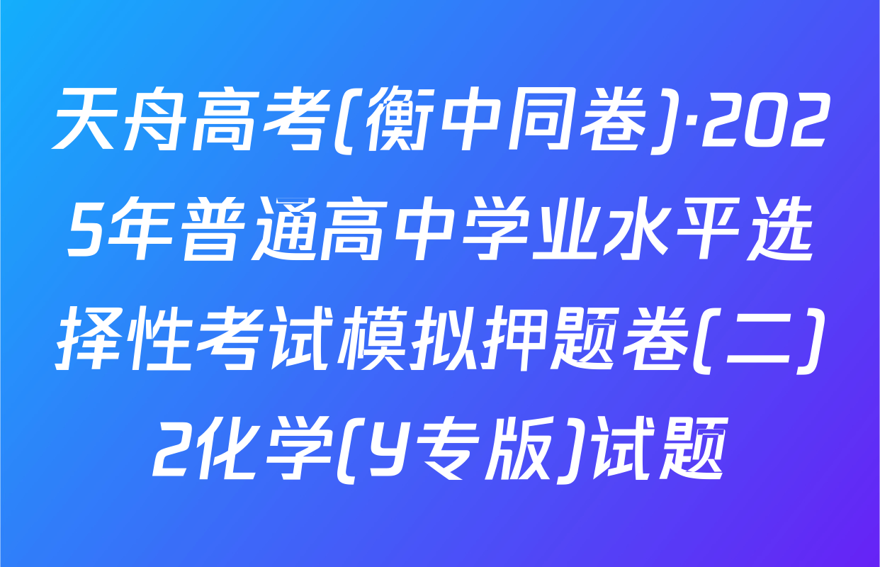 天舟高考(衡中同卷)·2025年普通高中学业水平选择性考试模拟押题卷(二)2化学(Y专版)试题