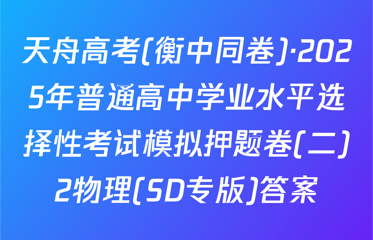天舟高考(衡中同卷)·2025年普通高中学业水平选择性考试模拟押题卷(二)2物理(SD专版)答案