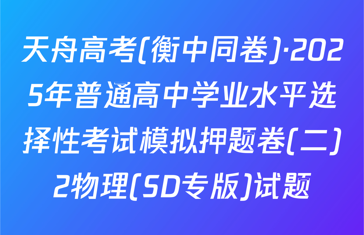 天舟高考(衡中同卷)·2025年普通高中学业水平选择性考试模拟押题卷(二)2物理(SD专版)试题