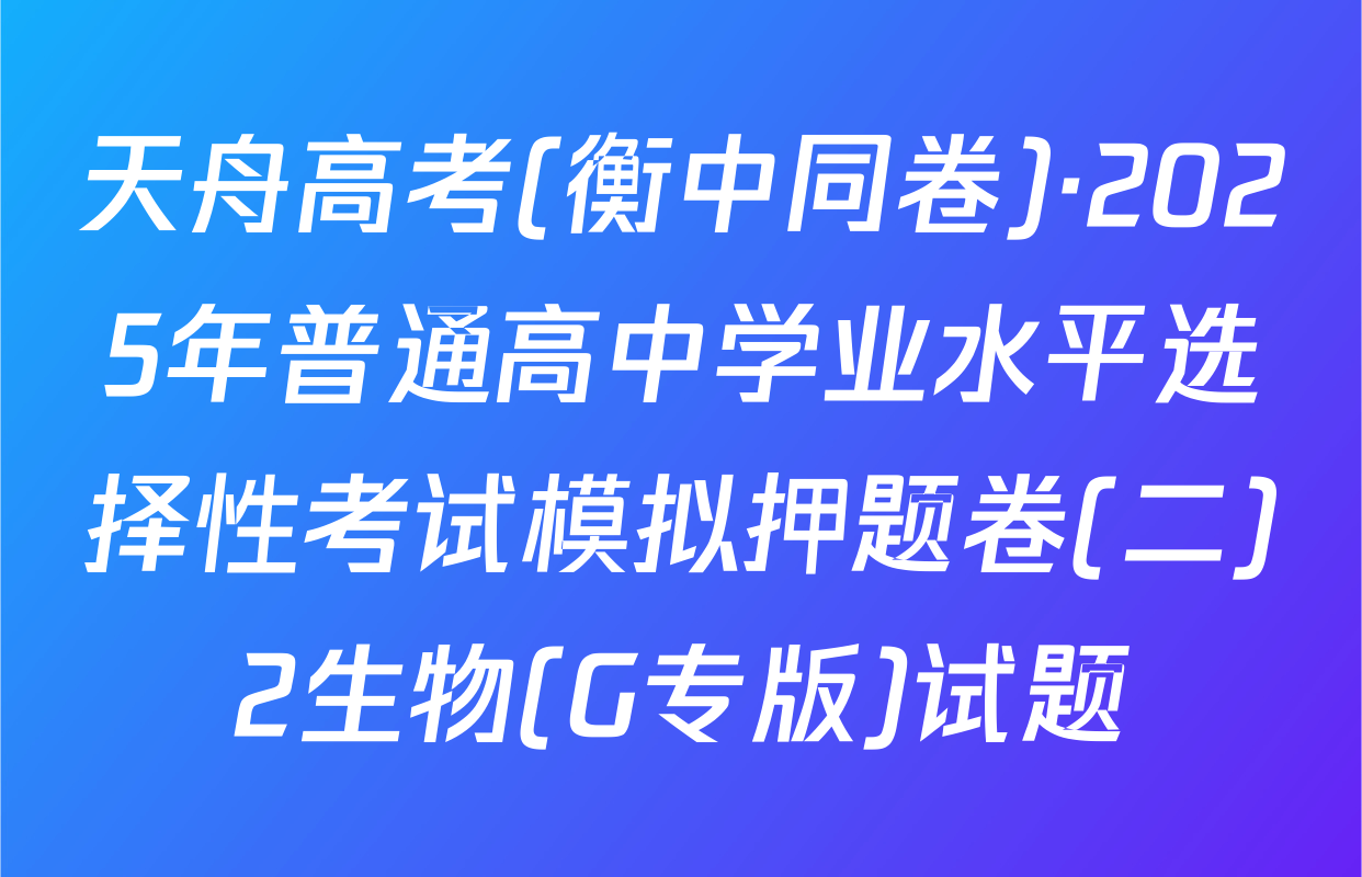 天舟高考(衡中同卷)·2025年普通高中学业水平选择性考试模拟押题卷(二)2生物(G专版)试题