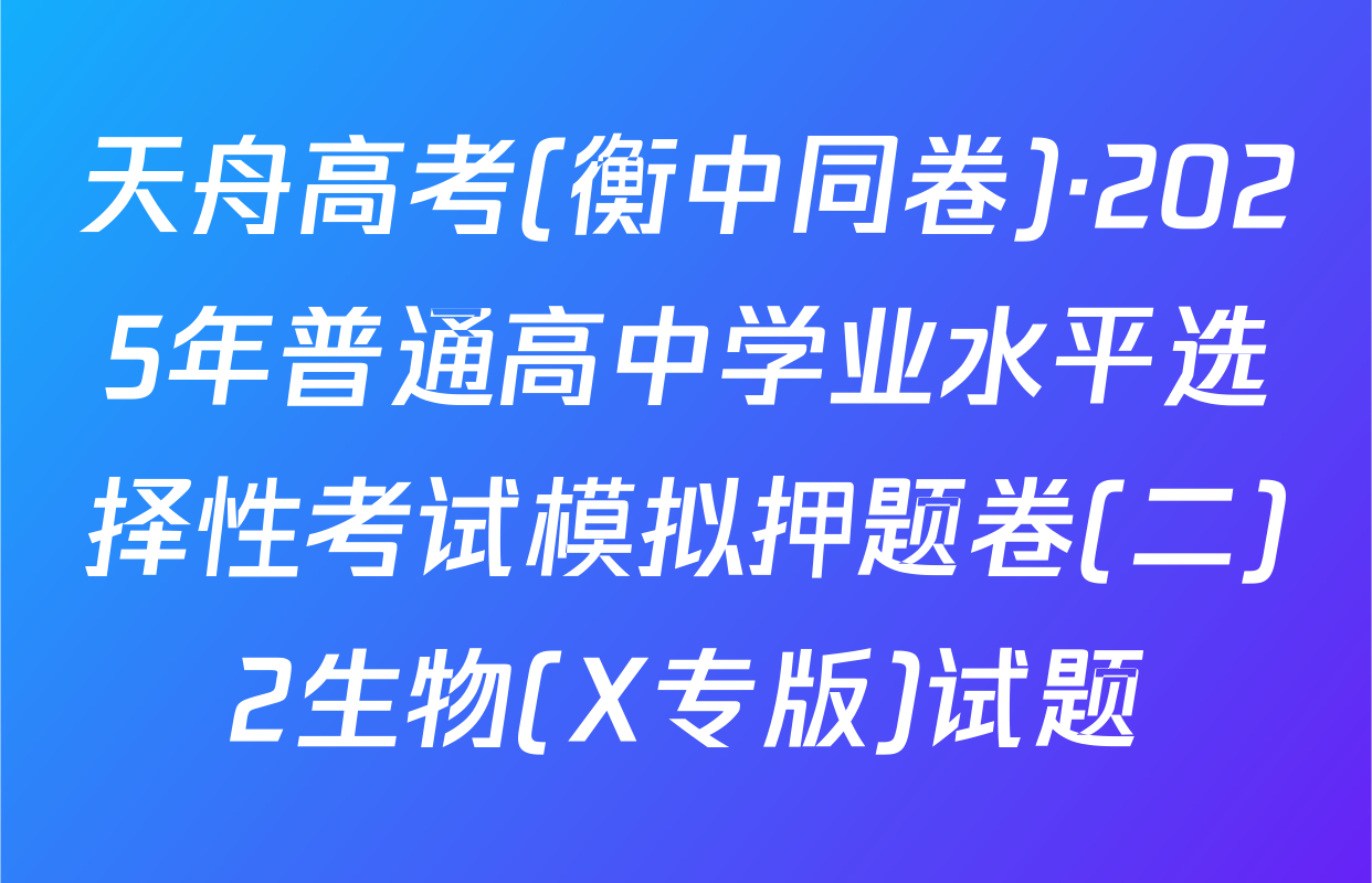 天舟高考(衡中同卷)·2025年普通高中学业水平选择性考试模拟押题卷(二)2生物(X专版)试题