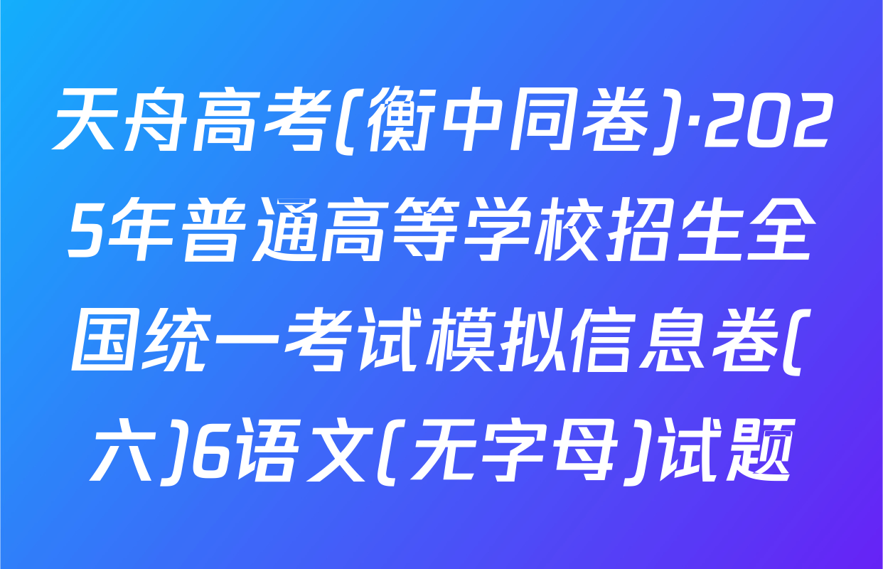 天舟高考(衡中同卷)·2025年普通高等学校招生全国统一考试模拟信息卷(六)6语文(无字母)试题