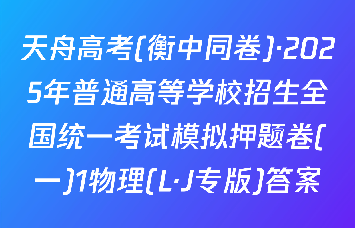 天舟高考(衡中同卷)·2025年普通高等学校招生全国统一考试模拟押题卷(一)1物理(L·J专版)答案