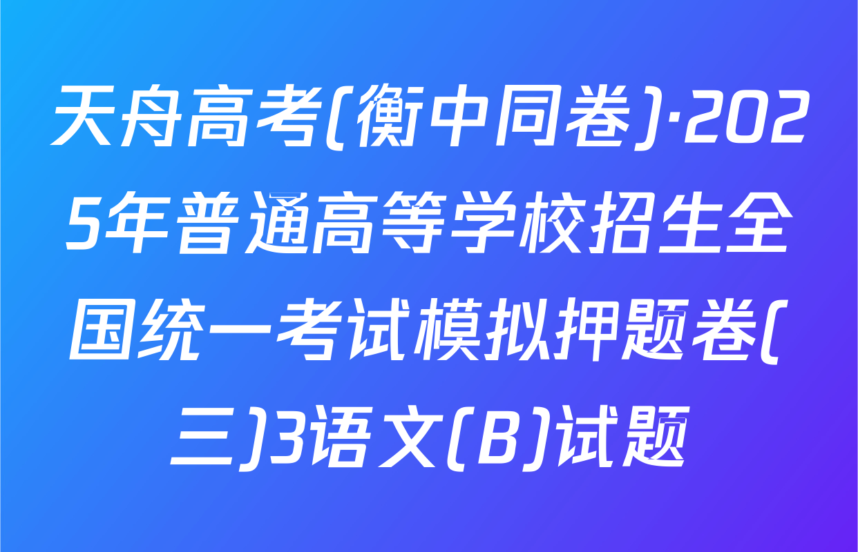 天舟高考(衡中同卷)·2025年普通高等学校招生全国统一考试模拟押题卷(三)3语文(B)试题