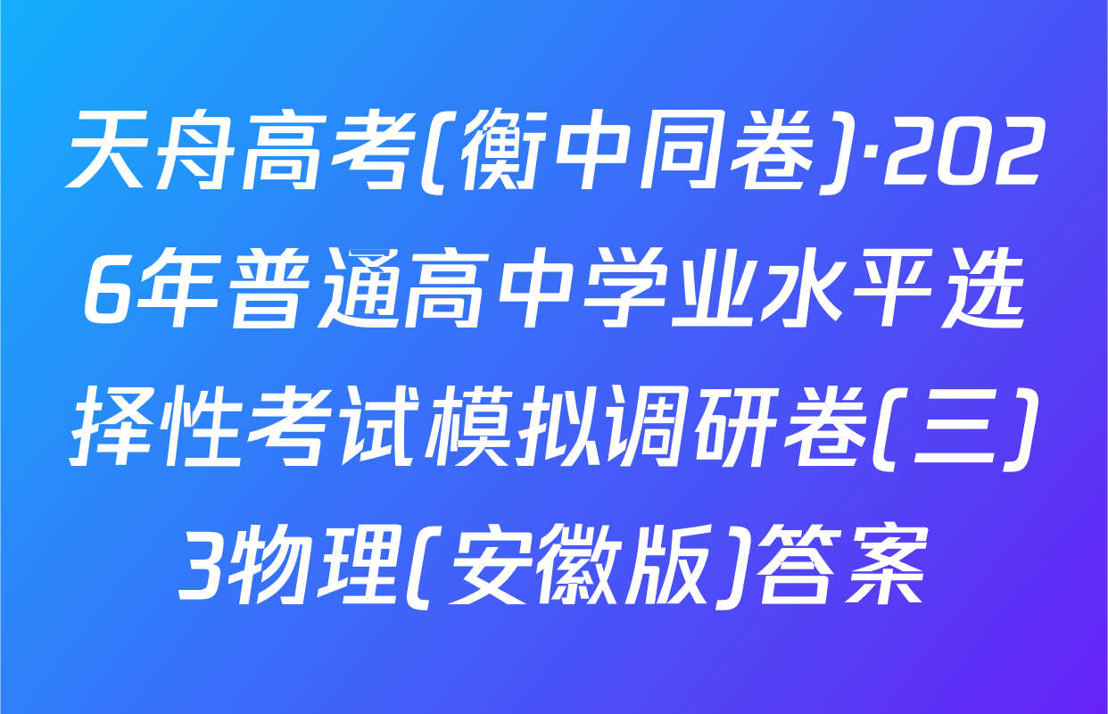天舟高考(衡中同卷)·2026年普通高中学业水平选择性考试模拟调研卷(三)3物理(安徽版)答案