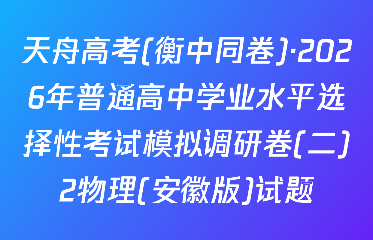 天舟高考(衡中同卷)·2026年普通高中学业水平选择性考试模拟调研卷(二)2物理(安徽版)试题