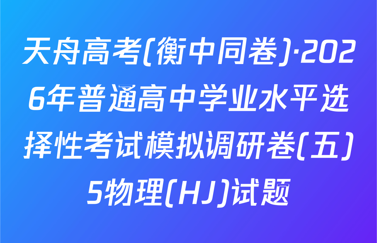 天舟高考(衡中同卷)·2026年普通高中学业水平选择性考试模拟调研卷(五)5物理(HJ)试题