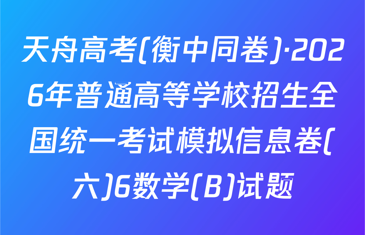 天舟高考(衡中同卷)·2026年普通高等学校招生全国统一考试模拟信息卷(六)6数学(B)试题