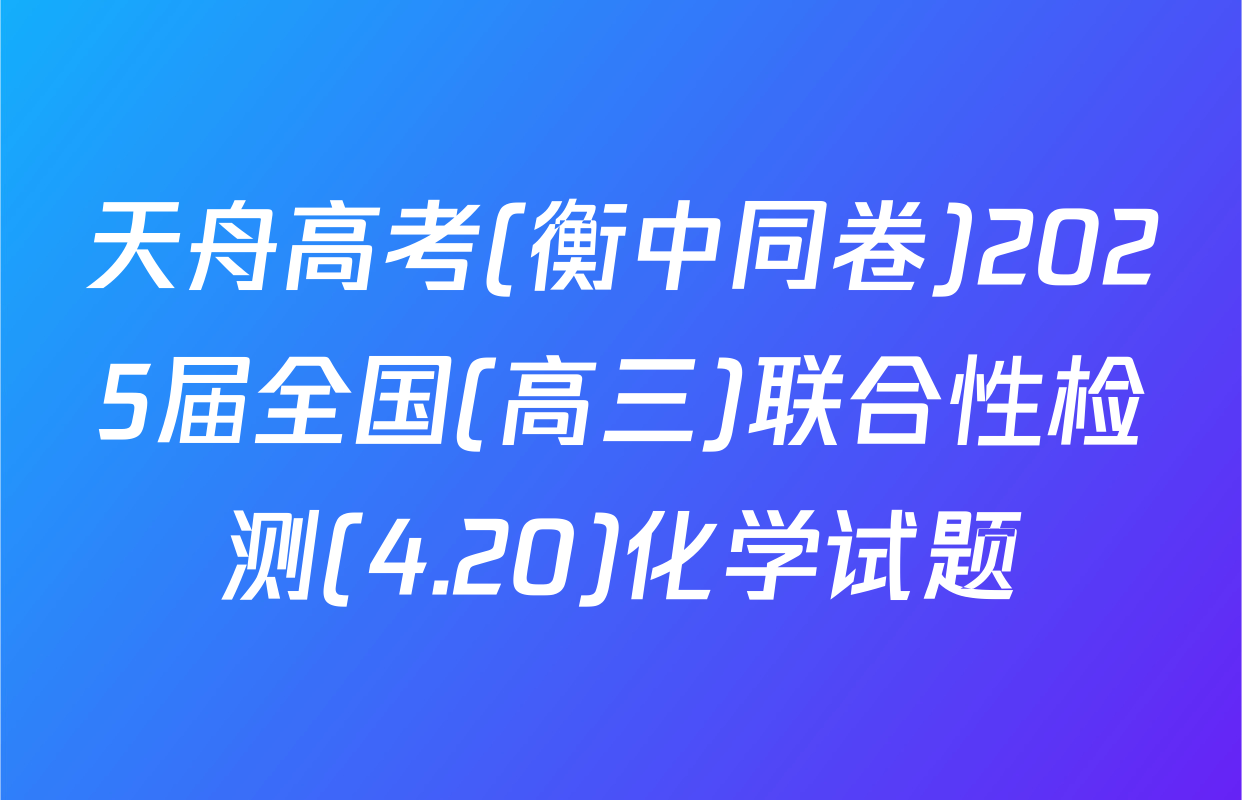 天舟高考(衡中同卷)2025届全国(高三)联合性检测(4.20)化学试题