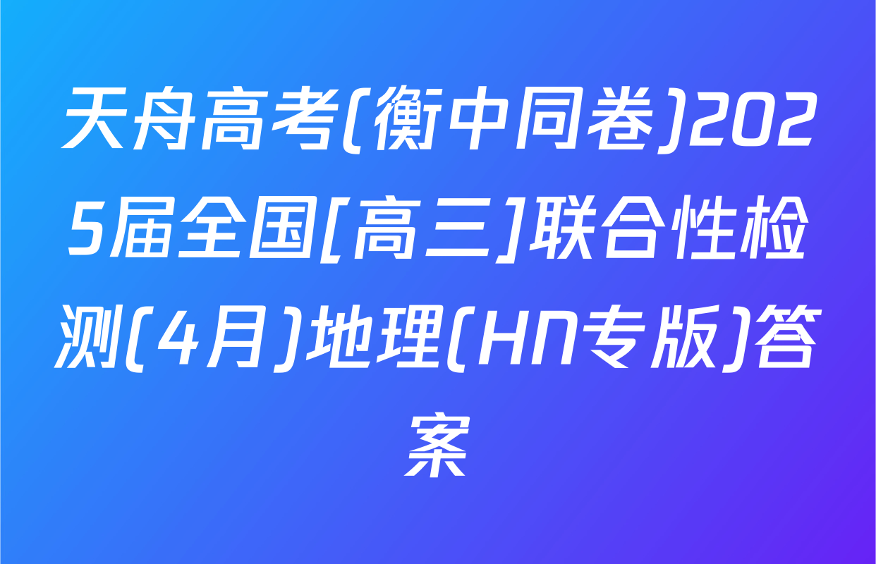 天舟高考(衡中同卷)2025届全国[高三]联合性检测(4月)地理(HN专版)答案