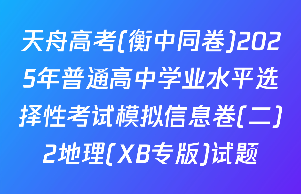 天舟高考(衡中同卷)2025年普通高中学业水平选择性考试模拟信息卷(二)2地理(XB专版)试题