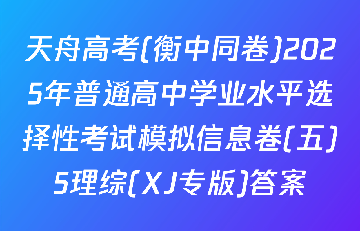 天舟高考(衡中同卷)2025年普通高中学业水平选择性考试模拟信息卷(五)5理综(XJ专版)答案