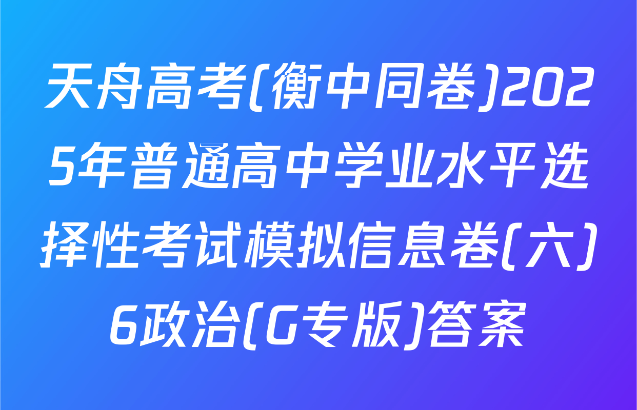 天舟高考(衡中同卷)2025年普通高中学业水平选择性考试模拟信息卷(六)6政治(G专版)答案