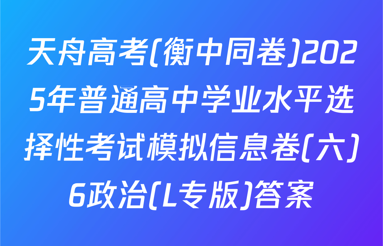 天舟高考(衡中同卷)2025年普通高中学业水平选择性考试模拟信息卷(六)6政治(L专版)答案
