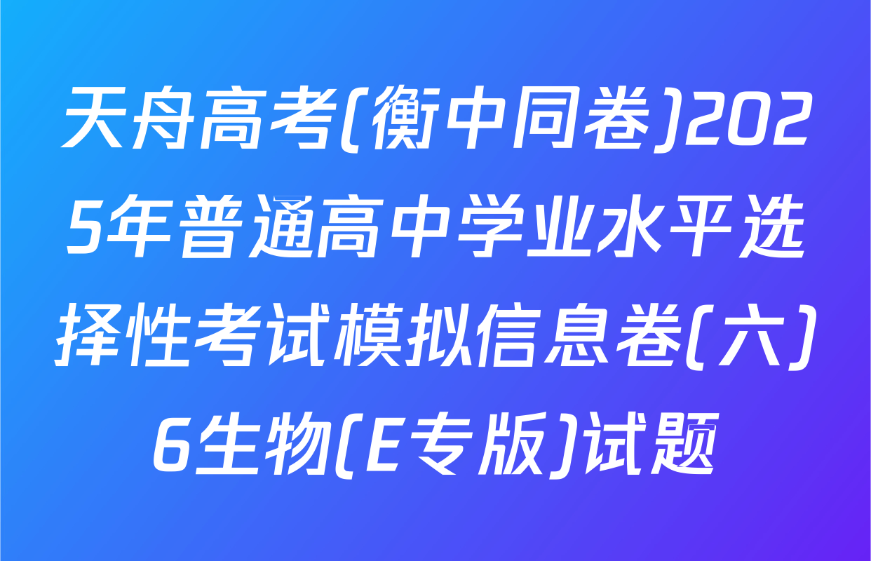 天舟高考(衡中同卷)2025年普通高中学业水平选择性考试模拟信息卷(六)6生物(E专版)试题