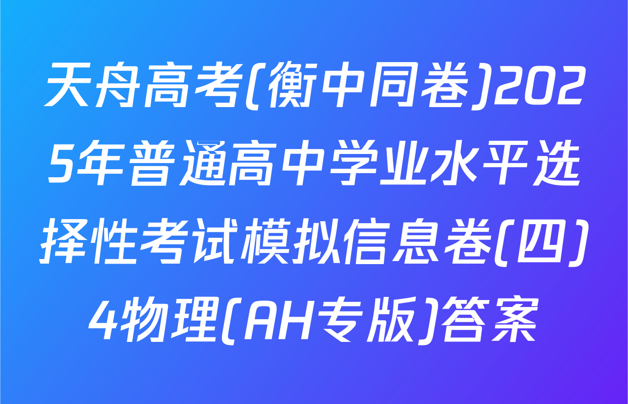 天舟高考(衡中同卷)2025年普通高中学业水平选择性考试模拟信息卷(四)4物理(AH专版)答案
