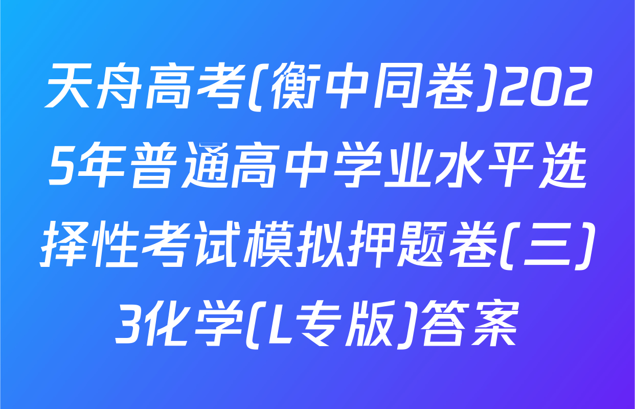天舟高考(衡中同卷)2025年普通高中学业水平选择性考试模拟押题卷(三)3化学(L专版)答案