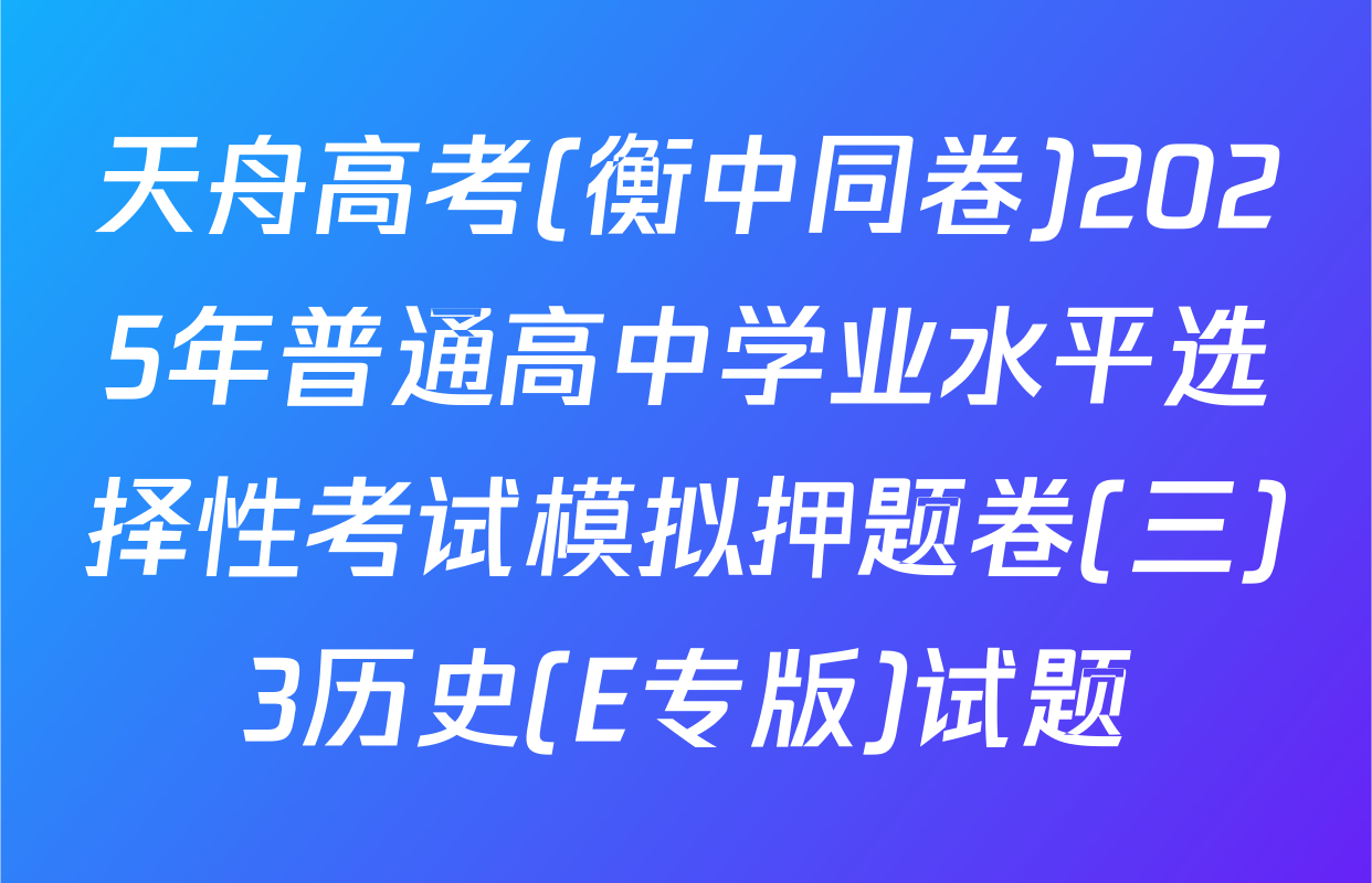 天舟高考(衡中同卷)2025年普通高中学业水平选择性考试模拟押题卷(三)3历史(E专版)试题