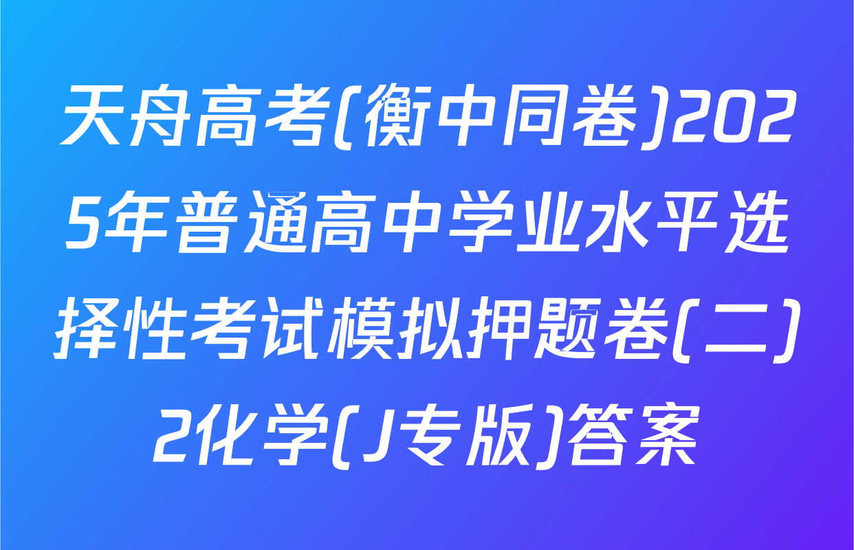 天舟高考(衡中同卷)2025年普通高中学业水平选择性考试模拟押题卷(二)2化学(J专版)答案