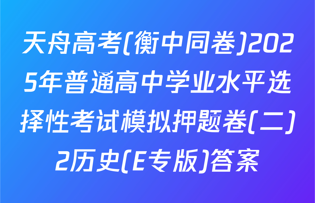 天舟高考(衡中同卷)2025年普通高中学业水平选择性考试模拟押题卷(二)2历史(E专版)答案