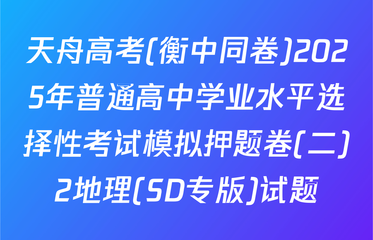 天舟高考(衡中同卷)2025年普通高中学业水平选择性考试模拟押题卷(二)2地理(SD专版)试题