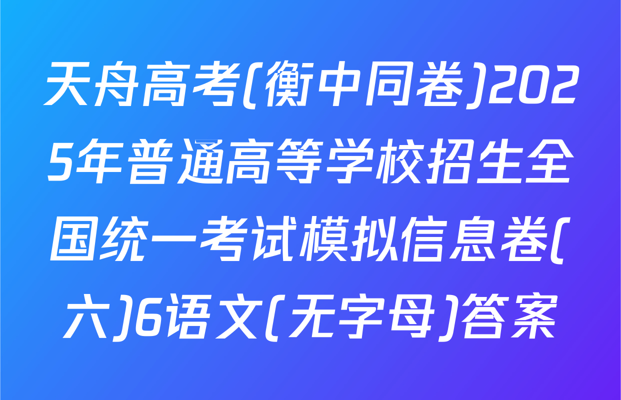 天舟高考(衡中同卷)2025年普通高等学校招生全国统一考试模拟信息卷(六)6语文(无字母)答案