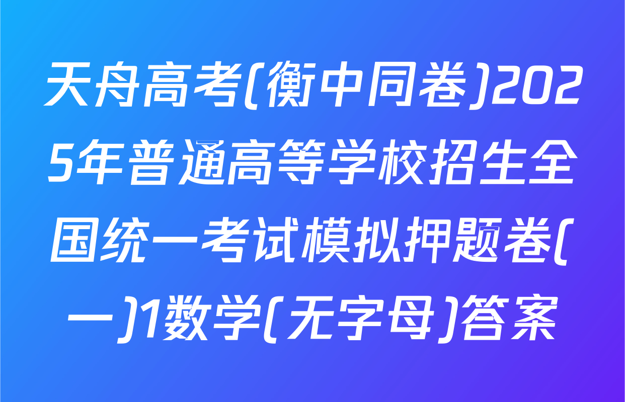 天舟高考(衡中同卷)2025年普通高等学校招生全国统一考试模拟押题卷(一)1数学(无字母)答案