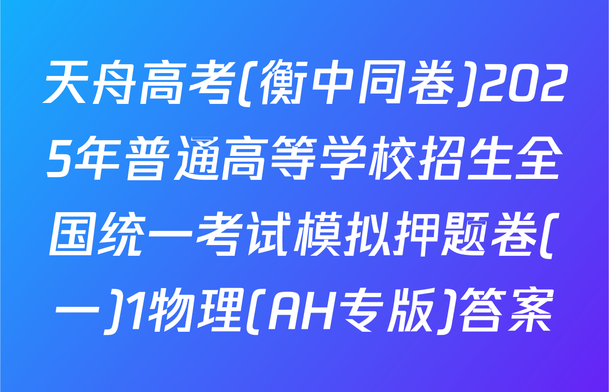 天舟高考(衡中同卷)2025年普通高等学校招生全国统一考试模拟押题卷(一)1物理(AH专版)答案
