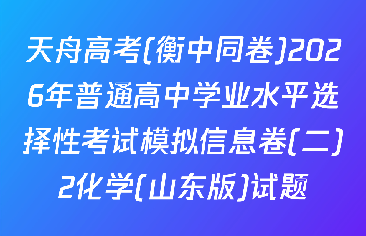 天舟高考(衡中同卷)2026年普通高中学业水平选择性考试模拟信息卷(二)2化学(山东版)试题