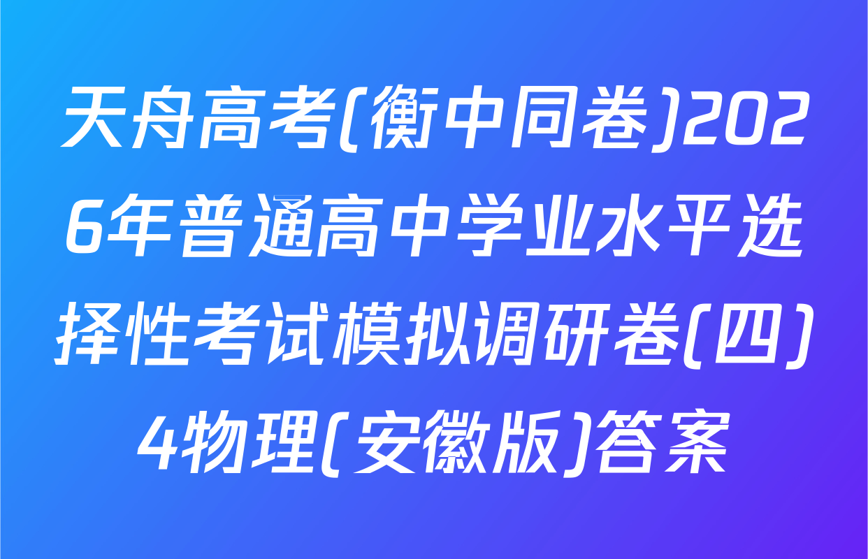 天舟高考(衡中同卷)2026年普通高中学业水平选择性考试模拟调研卷(四)4物理(安徽版)答案